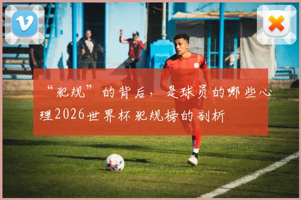 “犯规”的背后,是球员的哪些心理2026世界杯犯规榜的剖析