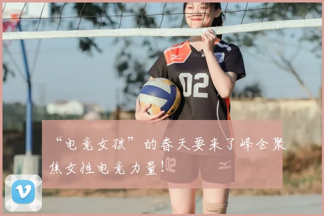 “电竞女孩”的春天要来了峰会聚焦女性电竞力量!