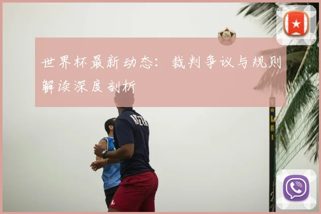 世界杯最新动态:裁判争议与规则解读深度剖析