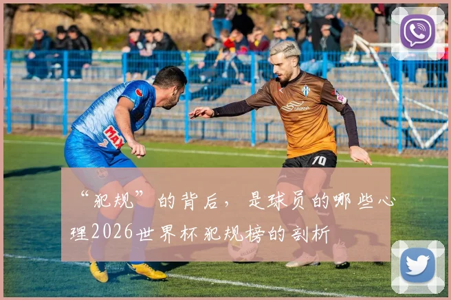 “犯规”的背后,是球员的哪些心理2026世界杯犯规榜的剖析