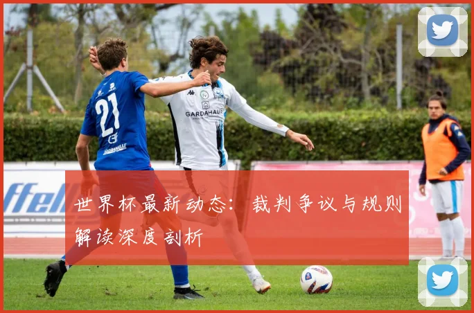世界杯最新动态:裁判争议与规则解读深度剖析